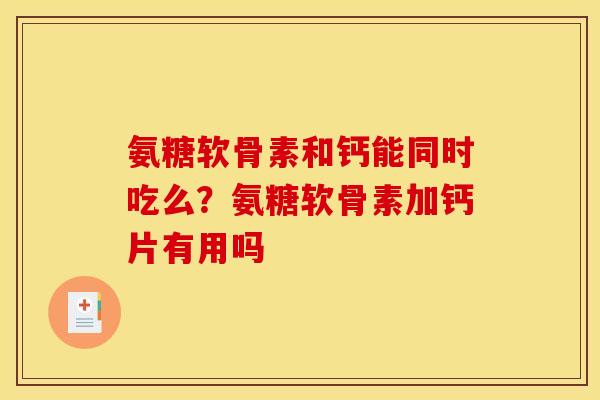 氨糖软骨素和钙能同时吃么？氨糖软骨素加钙片有用吗