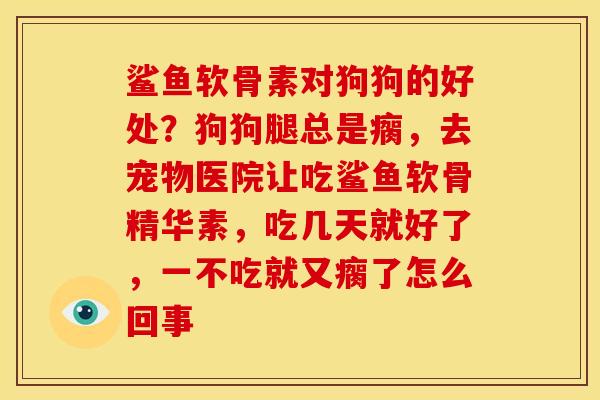 鲨鱼软骨素对狗狗的好处？狗狗腿总是瘸，去宠物医院让吃鲨鱼软骨精华素，吃几天就好了，一不吃就又瘸了怎么回事