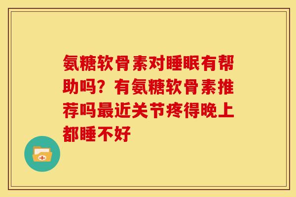 氨糖软骨素对睡眠有帮助吗？有氨糖软骨素推荐吗最近关节疼得晚上都睡不好