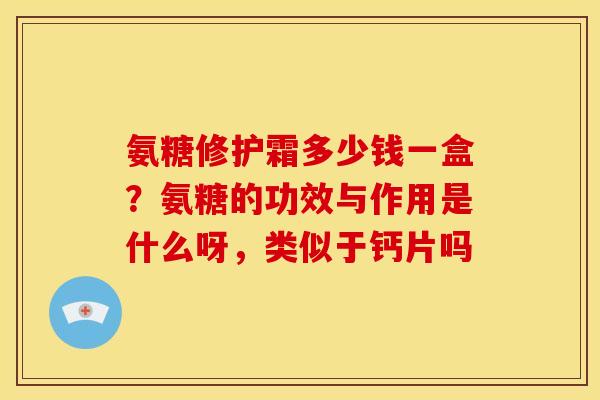 氨糖修护霜多少钱一盒？氨糖的功效与作用是什么呀，类似于钙片吗