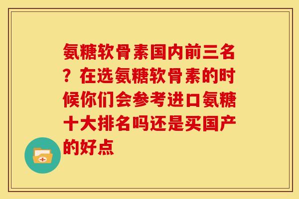氨糖软骨素国内前三名？在选氨糖软骨素的时候你们会参考进口氨糖十大排名吗还是买国产的好点