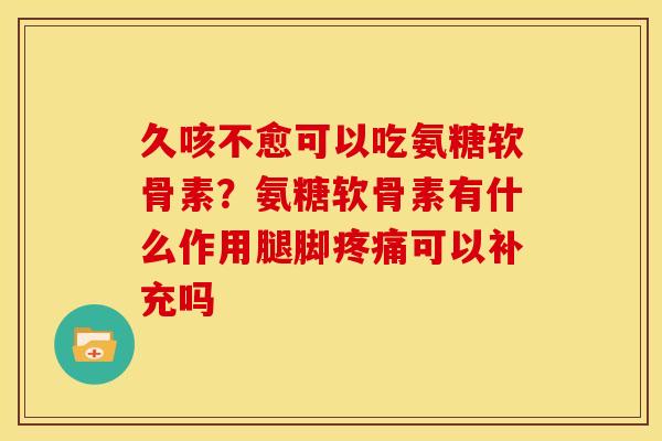 久咳不愈可以吃氨糖软骨素？氨糖软骨素有什么作用腿脚疼痛可以补充吗