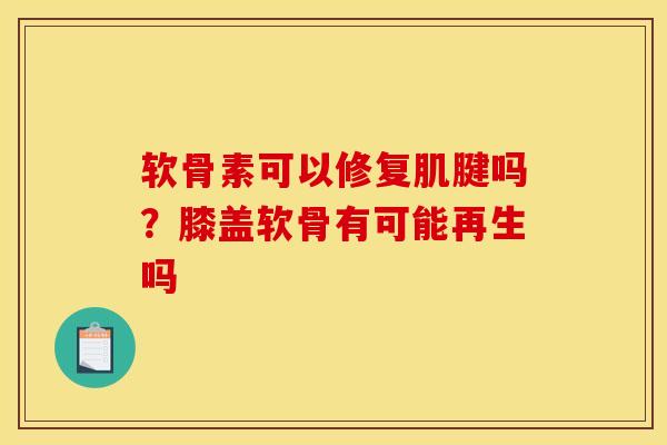 软骨素可以修复肌腱吗？膝盖软骨有可能再生吗