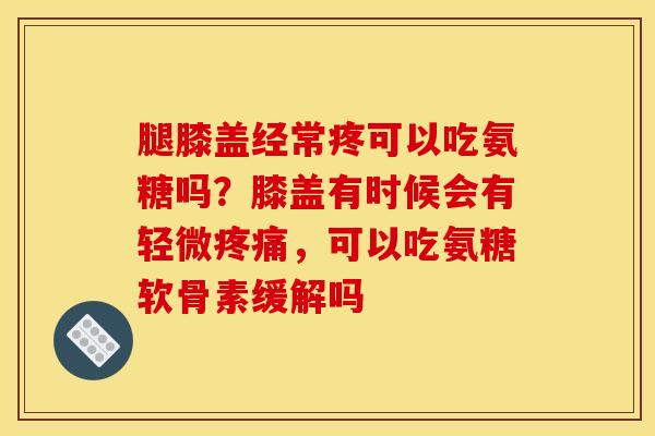 腿膝盖经常疼可以吃氨糖吗？膝盖有时候会有轻微疼痛，可以吃氨糖软骨素缓解吗