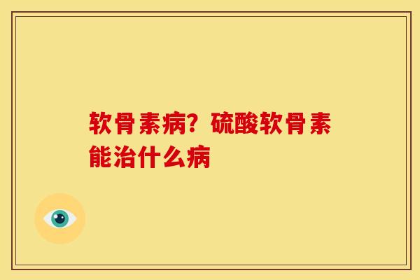 软骨素病？硫酸软骨素能治什么病