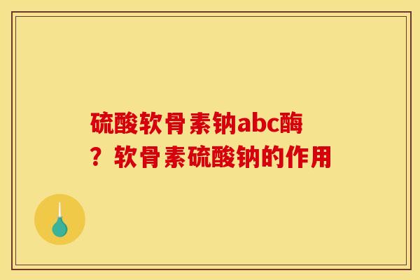硫酸软骨素钠abc酶？软骨素硫酸钠的作用