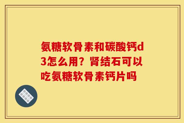 氨糖软骨素和碳酸钙d3怎么用？结石可以吃氨糖软骨素钙片吗