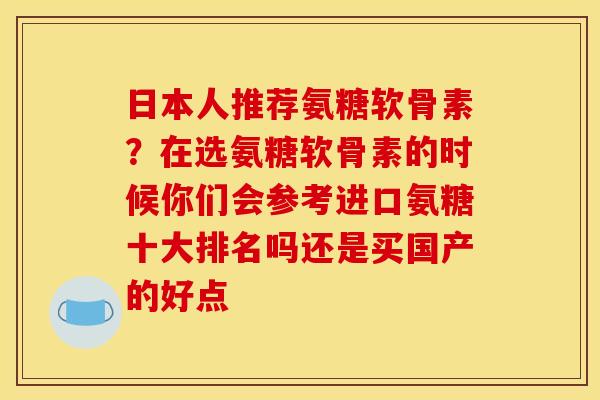 日本人推荐氨糖软骨素？在选氨糖软骨素的时候你们会参考进口氨糖十大排名吗还是买国产的好点