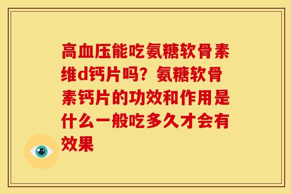 高血压能吃氨糖软骨素维d钙片吗？氨糖软骨素钙片的功效和作用是什么一般吃多久才会有效果