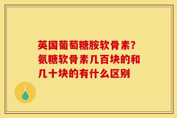 英国葡萄糖胺软骨素？氨糖软骨素几百块的和几十块的有什么区别