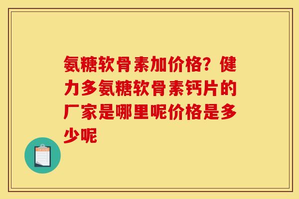 氨糖软骨素加价格？健力多氨糖软骨素钙片的厂家是哪里呢价格是多少呢