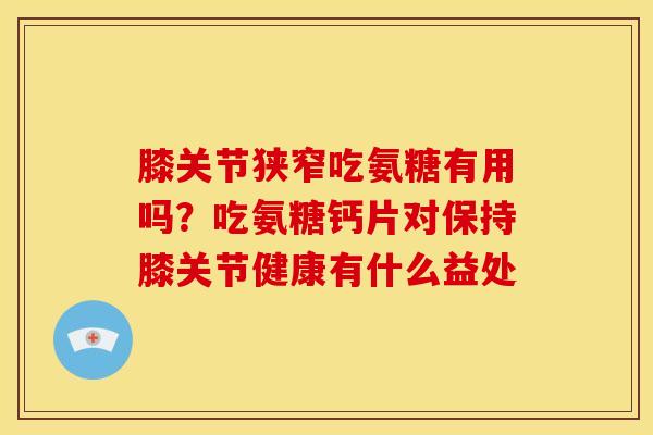 膝关节狭窄吃氨糖有用吗？吃氨糖钙片对保持膝关节健康有什么益处