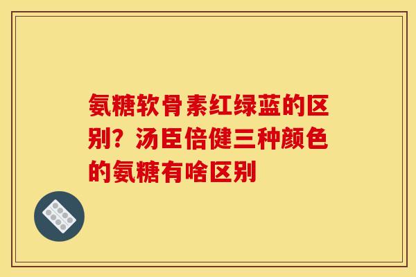 氨糖软骨素红绿蓝的区别?汤臣倍健三种颜色的氨糖有啥区别 氨糖软骨素红绿蓝的区别?汤臣倍健三种颜色的氨糖有啥区别