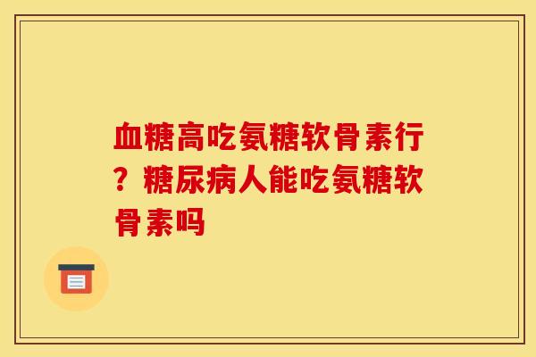 血糖高吃氨糖软骨素行？糖尿病人能吃氨糖软骨素吗