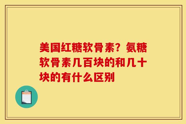 美国红糖软骨素?氨糖软骨素几百块的和几十块的有什么区别 美国红糖软骨素?氨糖软骨素几百块的和几十块的有什么区别