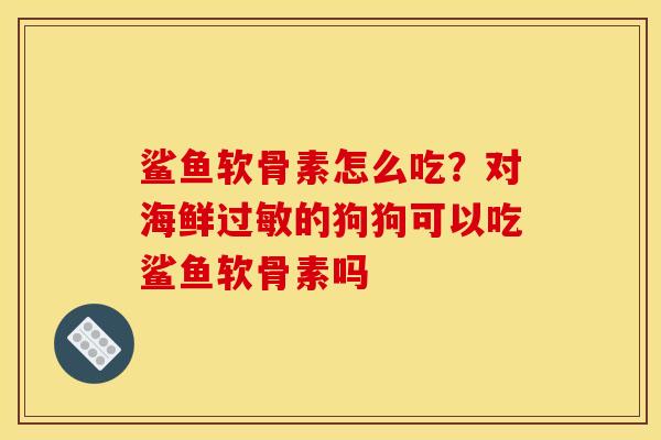 鲨鱼软骨素怎么吃？对海鲜过敏的狗狗可以吃鲨鱼软骨素吗