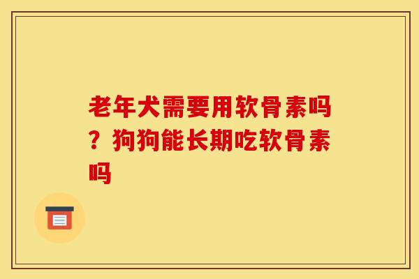老年犬需要用软骨素吗？狗狗能长期吃软骨素吗