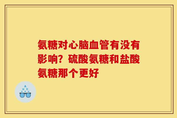 氨糖对心脑血管有没有影响？硫酸氨糖和盐酸氨糖那个更好