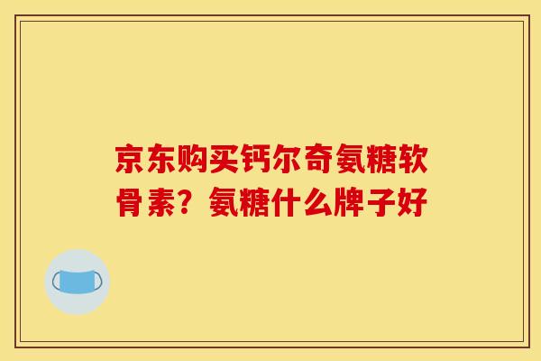京东购买钙尔奇氨糖软骨素？氨糖什么牌子好