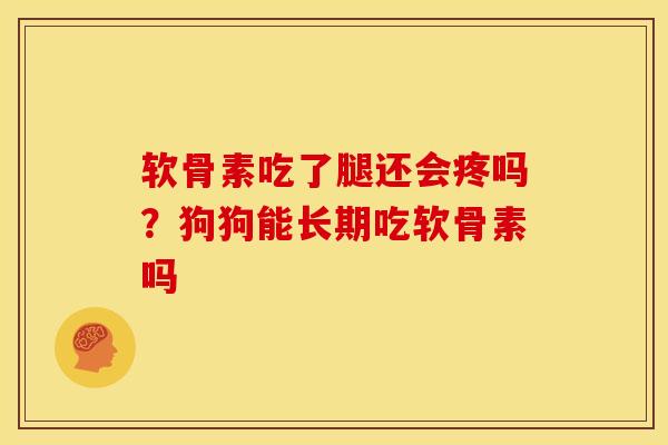 软骨素吃了腿还会疼吗？狗狗能长期吃软骨素吗