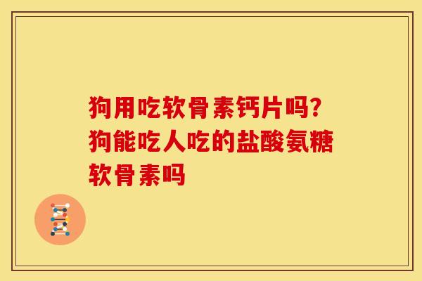 狗用吃软骨素钙片吗？狗能吃人吃的盐酸氨糖软骨素吗