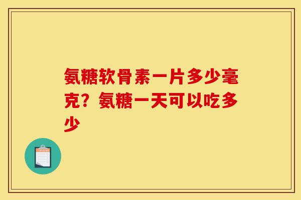 氨糖软骨素一片多少毫克？氨糖一天可以吃多少