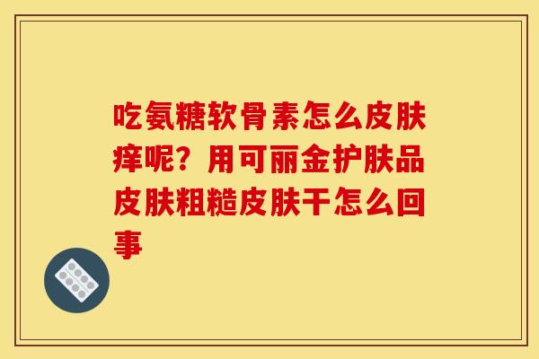 吃氨糖软骨素怎么皮肤痒呢？用可丽金护肤品皮肤粗糙皮肤干怎么回事