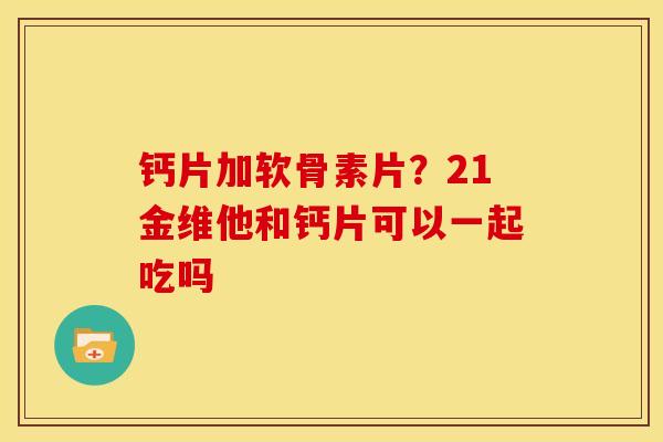 钙片加软骨素片？21金维他和钙片可以一起吃吗