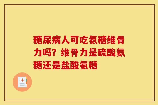 糖尿病人可吃氨糖维骨力吗？维骨力是硫酸氨糖还是盐酸氨糖