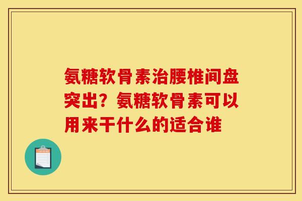 氨糖软骨素治腰椎间盘突出？氨糖软骨素可以用来干什么的适合谁