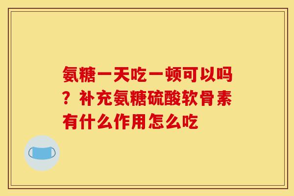 氨糖一天吃一顿可以吗？补充氨糖硫酸软骨素有什么作用怎么吃