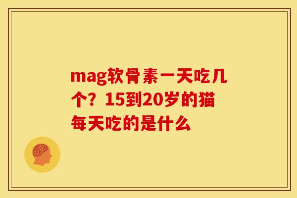 mag软骨素一天吃几个？15到20岁的猫每天吃的是什么