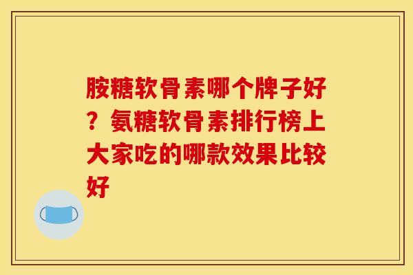 胺糖软骨素哪个牌子好?氨糖软骨素排行榜上大家吃的哪款效果比较好 胺糖软骨素哪个牌子好?氨糖软骨素排行榜上大家吃的哪款效果比较好