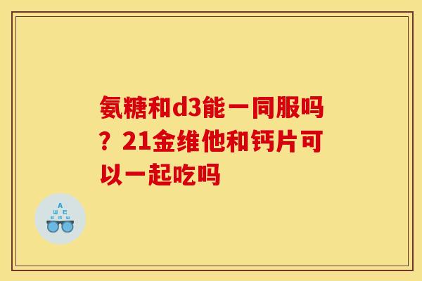 氨糖和d3能一同服吗？21金维他和钙片可以一起吃吗