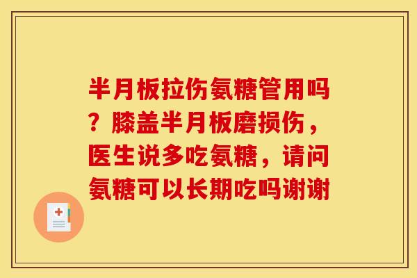 半月板拉伤氨糖管用吗？膝盖半月板磨损伤，医生说多吃氨糖，请问氨糖可以长期吃吗谢谢
