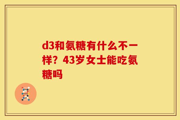 d3和氨糖有什么不一样？43岁女士能吃氨糖吗