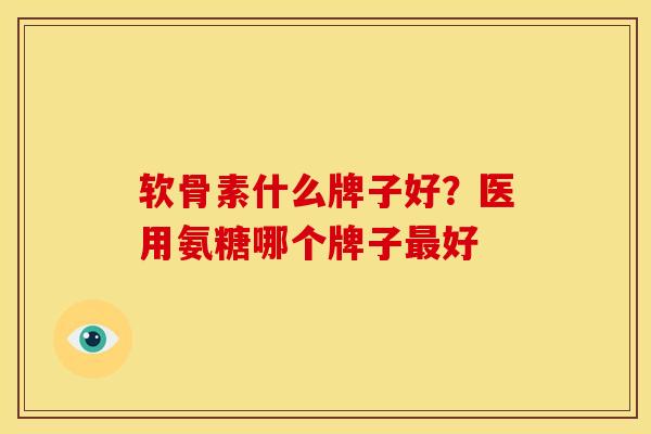 软骨素什么牌子好？医用氨糖哪个牌子最好