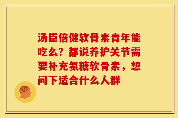 汤臣倍健软骨素青年能吃么？都说养护关节需要补充氨糖软骨素，想问下适合什么人群