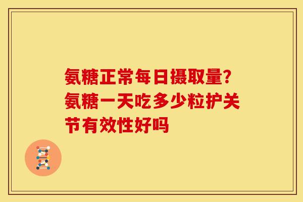 氨糖正常每日摄取量？氨糖一天吃多少粒护关节有效性好吗