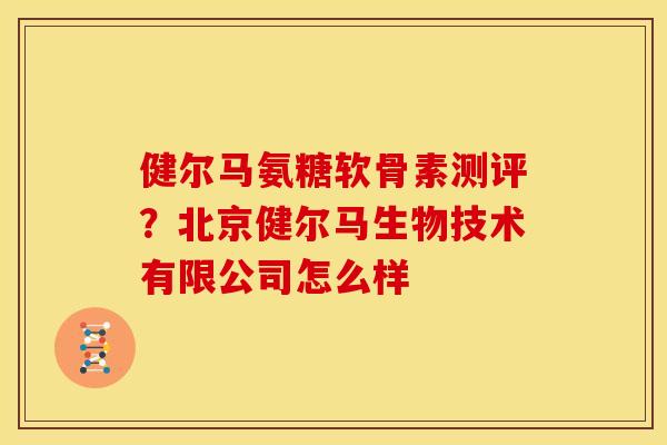 健尔马氨糖软骨素测评?北京健尔马生物技术有限公司怎么样 健尔马氨糖软骨素测评?北京健尔马生物技术有限公司怎么样