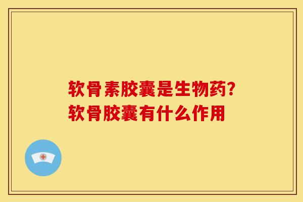 软骨素胶囊是生物药？软骨胶囊有什么作用