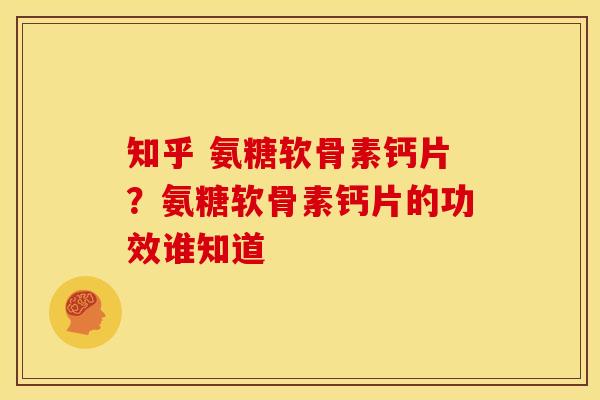 知乎 氨糖软骨素钙片？氨糖软骨素钙片的功效谁知道