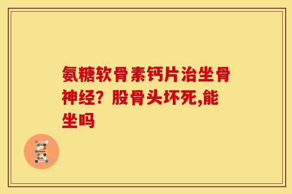 氨糖软骨素钙片治坐骨神经？股骨头坏死,能坐吗