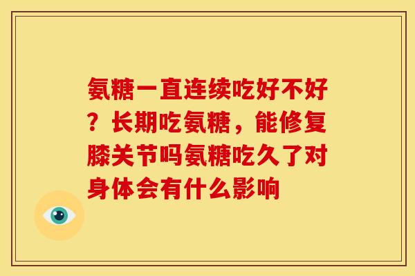 氨糖一直连续吃好不好？长期吃氨糖，能修复膝关节吗氨糖吃久了对身体会有什么影响