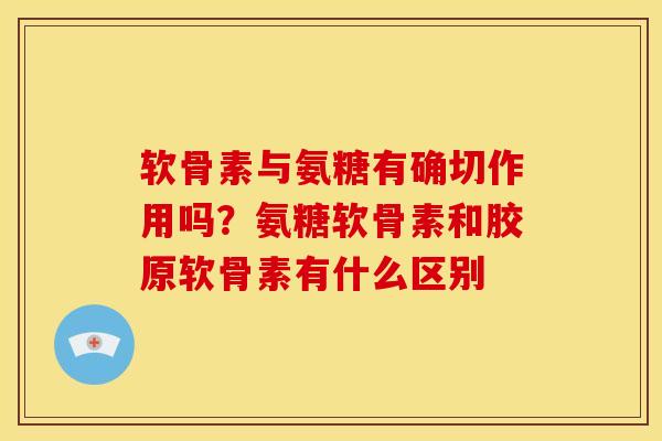 软骨素与氨糖有确切作用吗？氨糖软骨素和胶原软骨素有什么区别