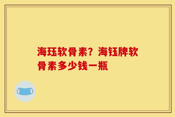 海珏软骨素？海钰牌软骨素多少钱一瓶