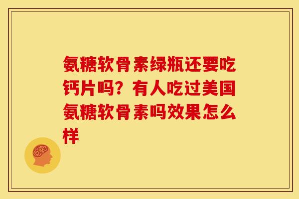 氨糖软骨素绿瓶还要吃钙片吗？有人吃过美国氨糖软骨素吗效果怎么样
