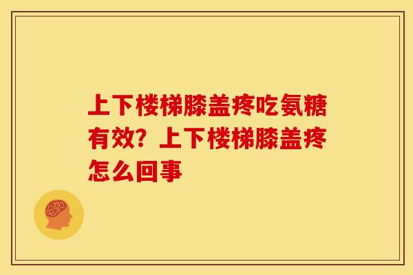 上下楼梯膝盖疼吃氨糖有效？上下楼梯膝盖疼怎么回事