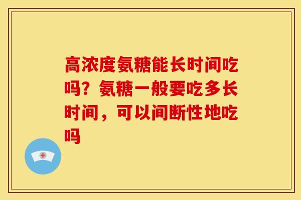 高浓度氨糖能长时间吃吗？氨糖一般要吃多长时间，可以间断性地吃吗