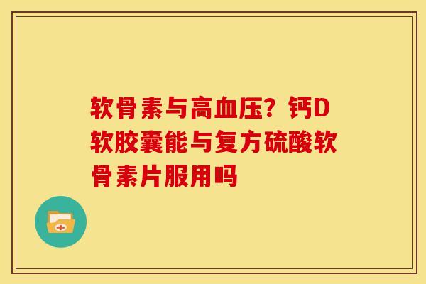 软骨素与高血压？钙D软胶囊能与复方硫酸软骨素片服用吗
